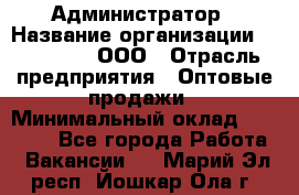 Администратор › Название организации ­ OptGrant, ООО › Отрасль предприятия ­ Оптовые продажи › Минимальный оклад ­ 23 000 - Все города Работа » Вакансии   . Марий Эл респ.,Йошкар-Ола г.